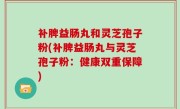 补脾益肠丸和灵芝孢子粉(补脾益肠丸与灵芝孢子粉：健康双重保障)