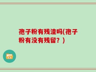 孢子粉有残渣吗(孢子粉有没有残留？)