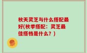 秋天灵芝与什么搭配最好(秋季搭配：灵芝最佳搭档是什么？)