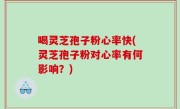 喝灵芝孢子粉心率快(灵芝孢子粉对心率有何影响？)