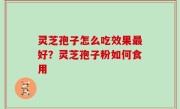 灵芝孢子怎么吃效果最好？灵芝孢子粉如何食用