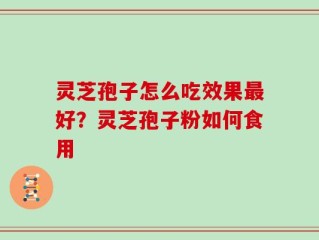 灵芝孢子怎么吃效果最好？灵芝孢子粉如何食用