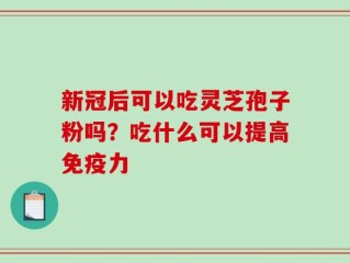 新冠后可以吃灵芝孢子粉吗？吃什么可以提高免疫力