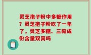 灵芝孢子粉中多糖作用？灵芝孢子粉吃了一年了，灵芝多糖、三萜成份含量双高吗