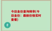 今日金价查询频率(今日金价：最新价格实时查看)