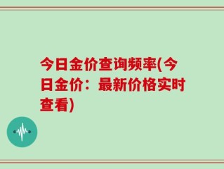 今日金价查询频率(今日金价：最新价格实时查看)