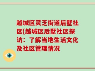越城区灵芝街道后墅社区(越城区后墅社区探访：了解当地生活文化及社区管理情况