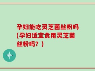 孕妇能吃灵芝菌丝粉吗(孕妇适宜食用灵芝菌丝粉吗？)