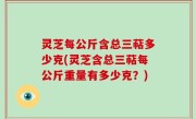 灵芝每公斤含总三萜多少克(灵芝含总三萜每公斤重量有多少克？)