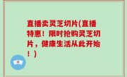直播卖灵芝切片(直播特惠！限时抢购灵芝切片，健康生活从此开始！)