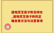 道地灵芝孢子粉怎样吃_道地灵芝孢子粉的正确食用方法与注意事项