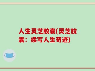 人生灵芝胶囊(灵芝胶囊：续写人生奇迹)