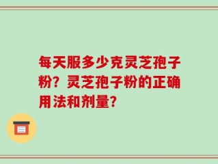 每天服多少克灵芝孢子粉？灵芝孢子粉的正确用法和剂量？