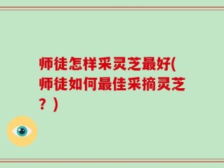 师徒怎样采灵芝最好(师徒如何最佳采摘灵芝？)