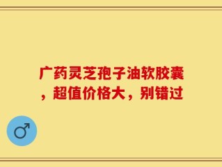 广药灵芝孢子油软胶囊，超值价格大，别错过