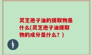 灵芝孢子油的提取物是什么(灵芝孢子油提取物的成分是什么？)