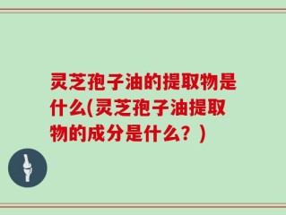 灵芝孢子油的提取物是什么(灵芝孢子油提取物的成分是什么？)