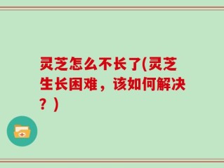 灵芝怎么不长了(灵芝生长困难，该如何解决？)