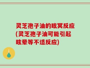 灵芝孢子油的眩冥反应(灵芝孢子油可能引起眩晕等不适反应)