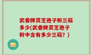 武香牌灵芝孢子粉三萜多少(武香牌灵芝孢子粉中含有多少三萜？)
