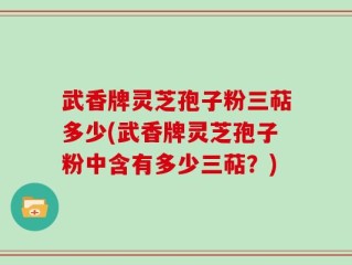 武香牌灵芝孢子粉三萜多少(武香牌灵芝孢子粉中含有多少三萜？)