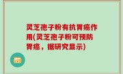 灵芝孢子粉有抗胃癌作用(灵芝孢子粉可预防胃癌，据研究显示)
