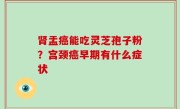 肾盂癌能吃灵芝孢子粉？宫颈癌早期有什么症状