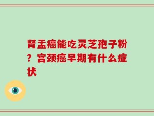 肾盂癌能吃灵芝孢子粉？宫颈癌早期有什么症状