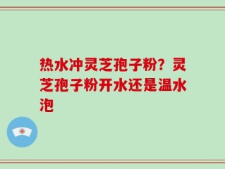 热水冲灵芝孢子粉？灵芝孢子粉开水还是温水泡