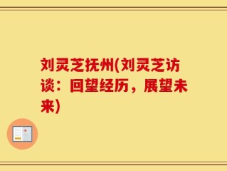 刘灵芝抚州(刘灵芝访谈：回望经历，展望未来)