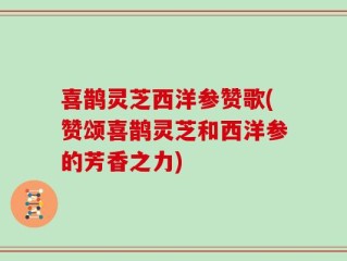 喜鹊灵芝西洋参赞歌(赞颂喜鹊灵芝和西洋参的芳香之力)