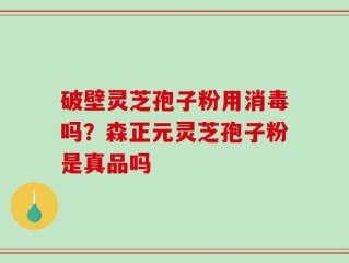 破壁灵芝孢子粉用消毒吗？森正元灵芝孢子粉是真品吗