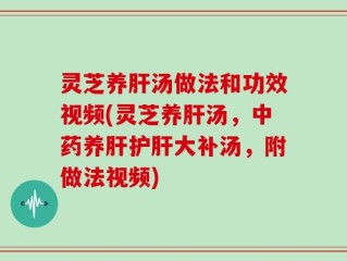 灵芝养肝汤做法和功效视频(灵芝养肝汤，中药养肝护肝大补汤，附做法视频)