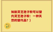 如新灵芝孢子粉可以替代灵芝孢子粉：一种天然的替代品？)