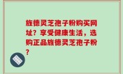 旌德灵芝孢子粉购买网址？享受健康生活，选购正品旌德灵芝孢子粉？