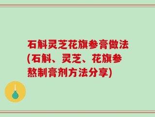 石斛灵芝花旗参膏做法(石斛、灵芝、花旗参熬制膏剂方法分享)