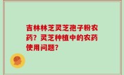 吉林林芝灵芝孢子粉农药？灵芝种植中的农药使用问题？