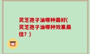 灵芝孢子油哪种最好(灵芝孢子油哪种效果最佳？)