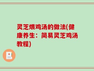 灵芝煨鸡汤的做法(健康养生：简易灵芝鸡汤教程)
