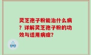 灵芝孢子粉能治什么病？详解灵芝孢子粉的功效与适用病症？