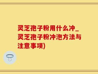 灵芝孢子粉用什么冲_灵芝孢子粉冲泡方法与注意事项)
