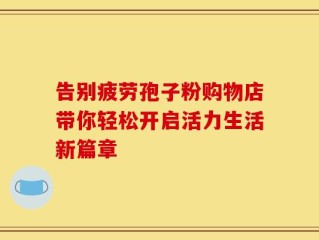 告别疲劳孢子粉购物店带你轻松开启活力生活新篇章