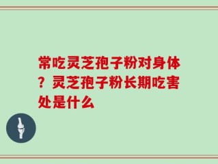 常吃灵芝孢子粉对身体？灵芝孢子粉长期吃害处是什么