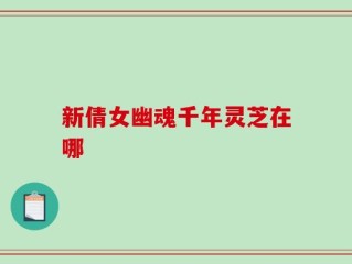 新倩女幽魂千年灵芝在哪