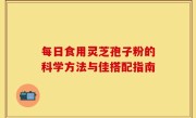 每日食用灵芝孢子粉的科学方法与佳搭配指南