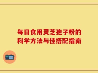 每日食用灵芝孢子粉的科学方法与佳搭配指南