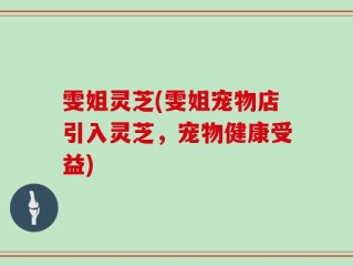 雯姐灵芝(雯姐宠物店引入灵芝，宠物健康受益)