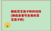 肠癌灵芝孢子粉的功效(肠癌患者可食用的灵芝孢子粉)