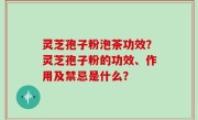 灵芝孢子粉泡茶功效？灵芝孢子粉的功效、作用及禁忌是什么？