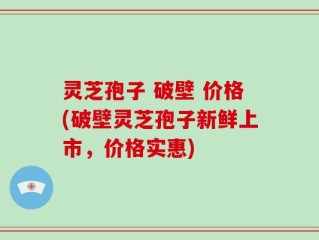 灵芝孢子 破壁 价格(破壁灵芝孢子新鲜上市，价格实惠)
